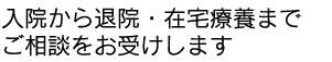 入院から退院・在宅療養までご相談をお受けします